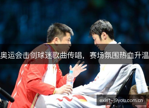 奥运会击剑球迷歌曲传唱，赛场氛围热血升温