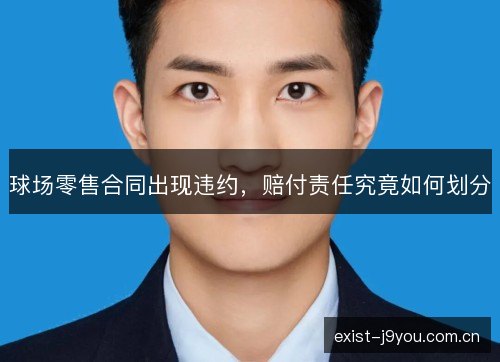 球场零售合同出现违约,赔付责任究竟如何划分 球场零售合同出现违约,赔付责任究竟如何划分